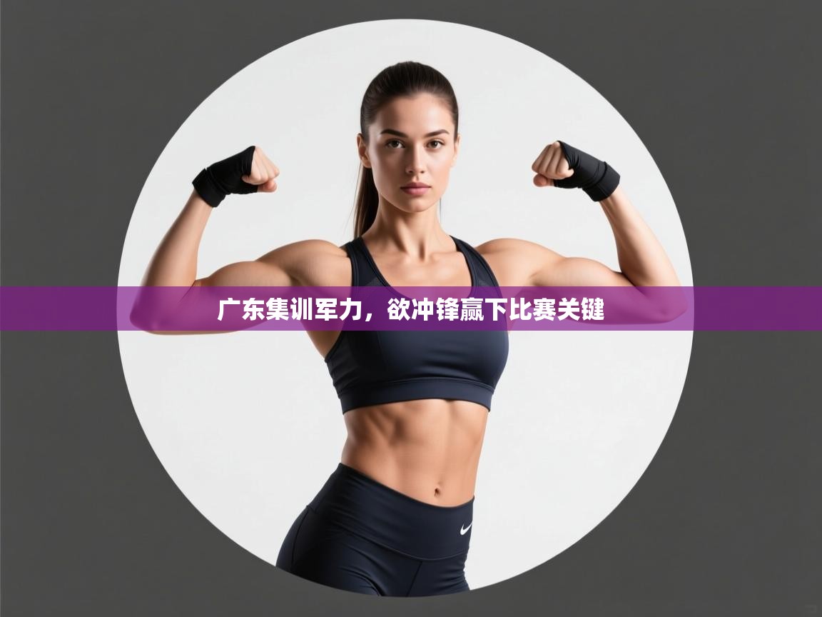 广东集训军力,欲冲锋赢下比赛关键 第1张